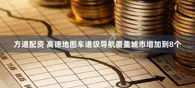 方道配资 高德地图车道级导航覆盖城市增加到8个