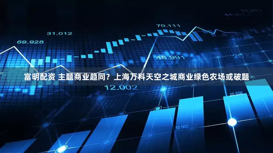 富明配资 主题商业趋同？上海万科天空之城商业绿色农场或破题