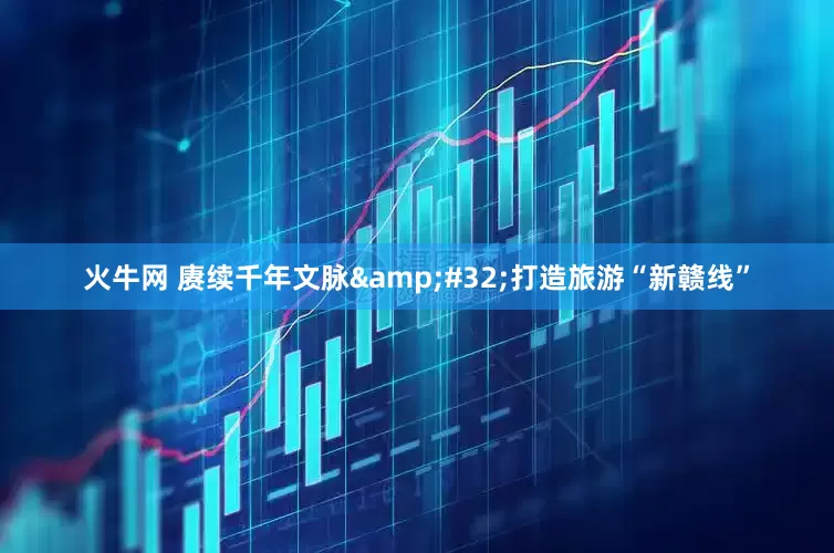 火牛网 赓续千年文脉&#32;打造旅游“新赣线”