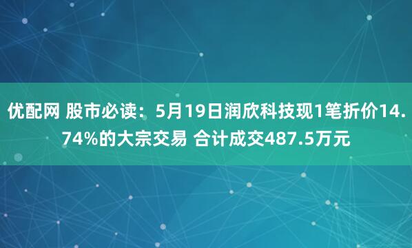 优配网 股市必读：5月19日润欣科技现1笔折价14.74%的大宗交易 合计成交487.5万元