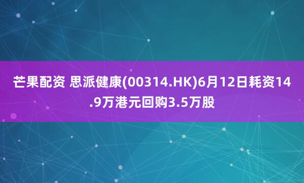 芒果配资 思派健康(00314.HK)6月12日耗资14.9万港元回购3.5万股