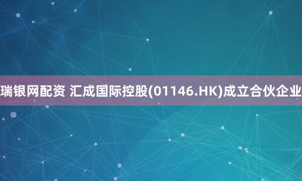 瑞银网配资 汇成国际控股(01146.HK)成立合伙企业