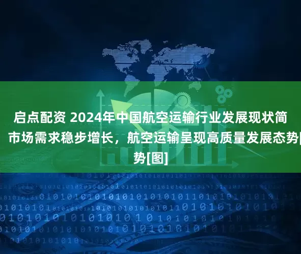 启点配资 2024年中国航空运输行业发展现状简析：市场需求稳步增长，航空运输呈现高质量发展态势[图]