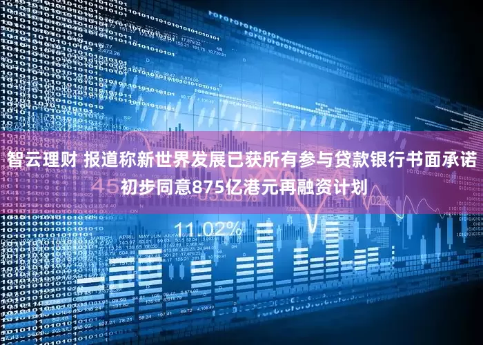 智云理财 报道称新世界发展已获所有参与贷款银行书面承诺 初步同意875亿港元再融资计划