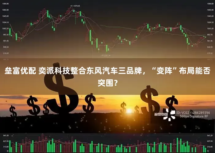 垒富优配 奕派科技整合东风汽车三品牌，“变阵”布局能否突围？