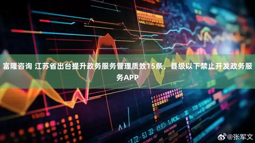 富隆咨询 江苏省出台提升政务服务管理质效15条，县级以下禁止开发政务服务APP