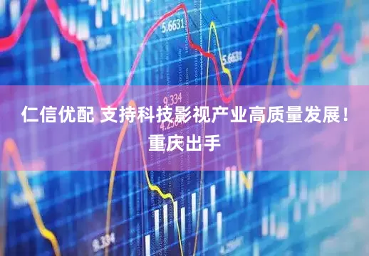 仁信优配 支持科技影视产业高质量发展！重庆出手
