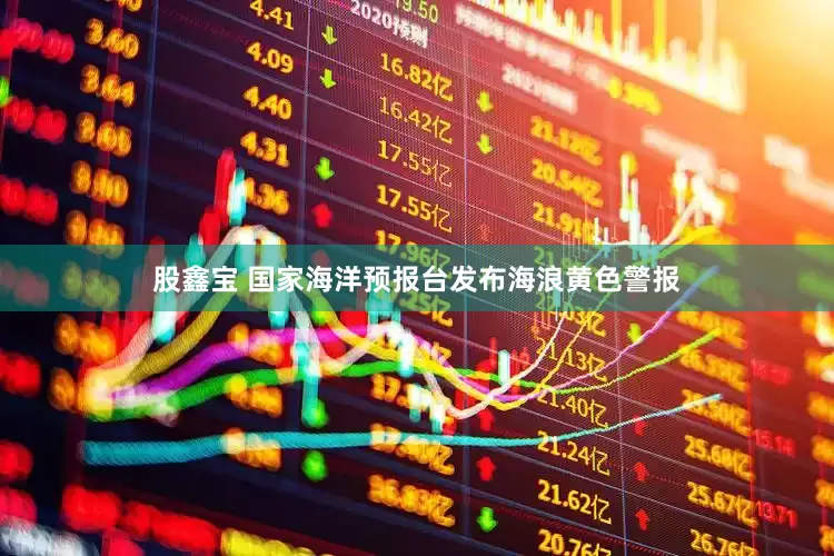 股鑫宝 国家海洋预报台发布海浪黄色警报