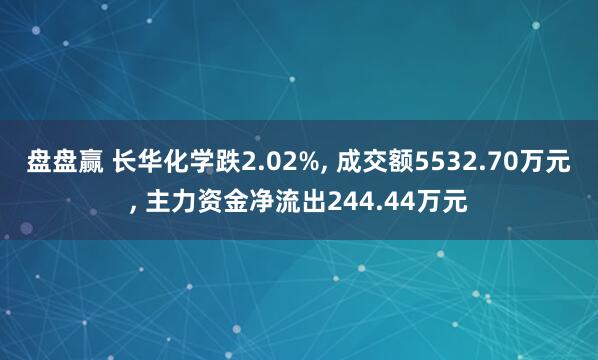 盘盘赢 长华化学跌2.02%, 成交额5532.70万元, 主力资金净流出244.44万元