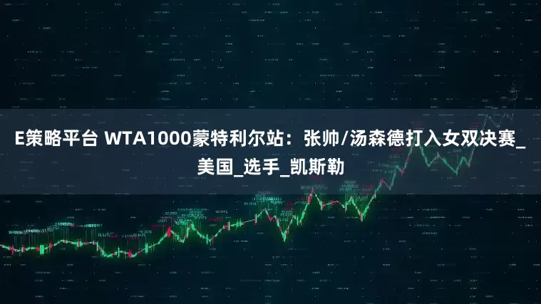 E策略平台 WTA1000蒙特利尔站：张帅/汤森德打入女双决赛_美国_选手_凯斯勒