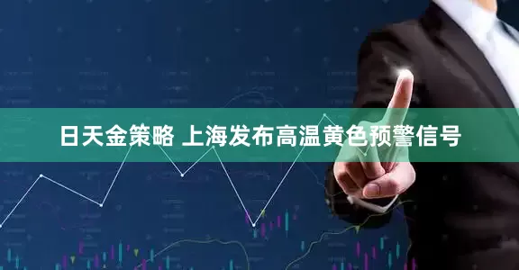 日天金策略 上海发布高温黄色预警信号