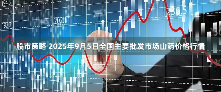 股市策略 2025年9月5日全国主要批发市场山药价格行情