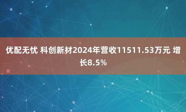优配无忧 科创新材2024年营收11511.53万元 增长8.5%