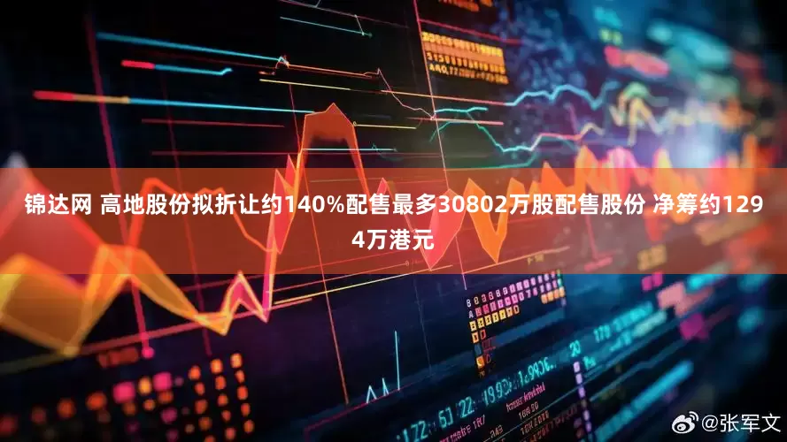 锦达网 高地股份拟折让约140%配售最多30802万股配售股份 净筹约1294万港元