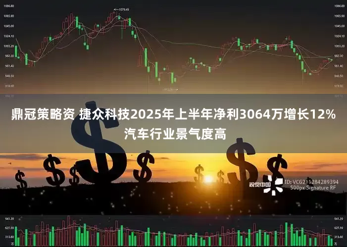 鼎冠策略资 捷众科技2025年上半年净利3064万增长12% 汽车行业景气度高