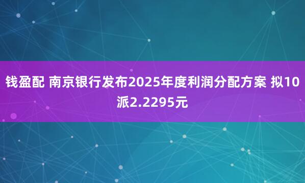 钱盈配 南京银行发布2025年度利润分配方案 拟10派2.2295元