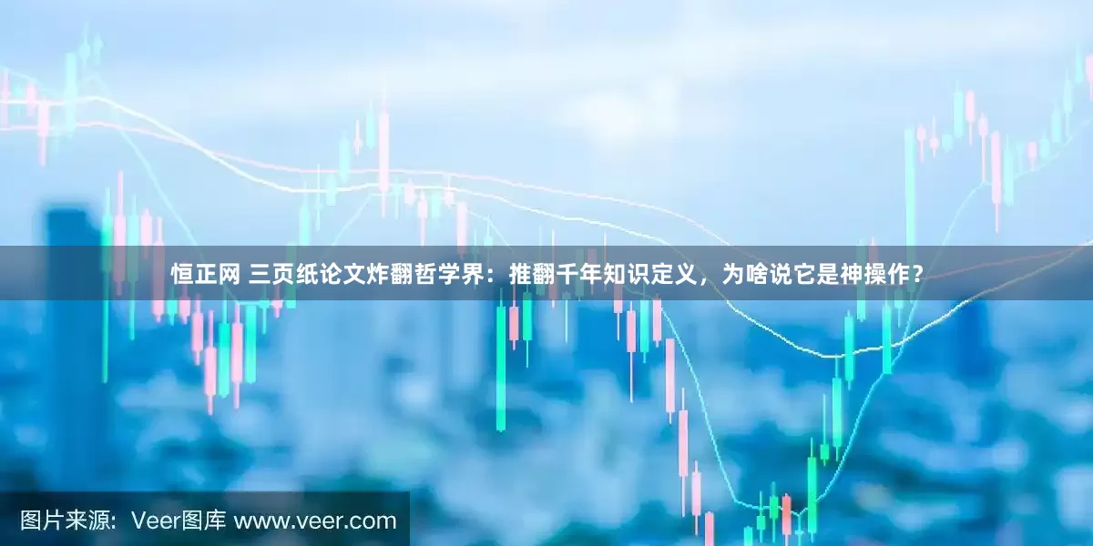 恒正网 三页纸论文炸翻哲学界：推翻千年知识定义，为啥说它是神操作？