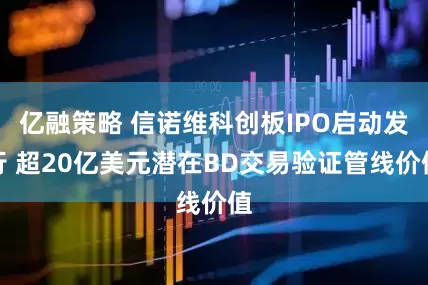 亿融策略 信诺维科创板IPO启动发行 超20亿美元潜在BD交易验证管线价值