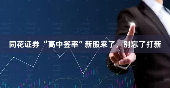 同花证券 “高中签率”新股来了，别忘了打新